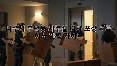 나주시 부덕동 사무실 이사 포장: 서류 이사 완벽 가이드! 💼📦